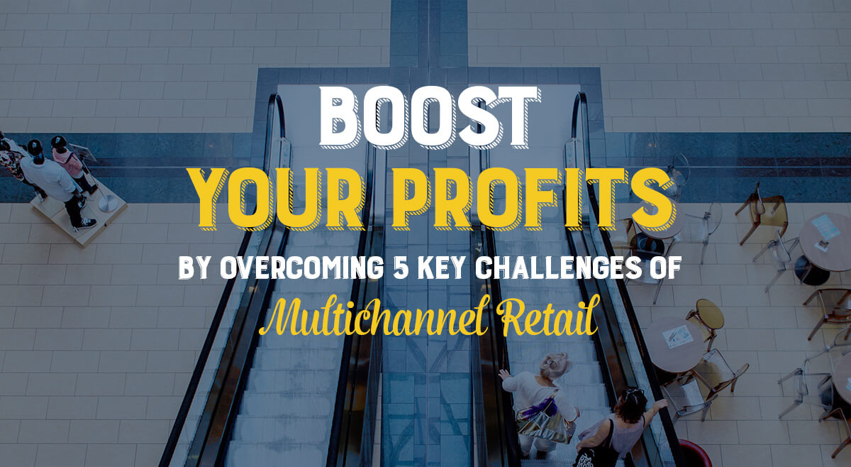 Boost Your Profits By Overcoming 5 Key Challenges Of Multichannel Retail